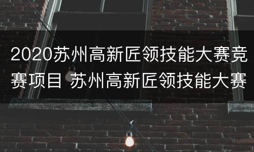 2020苏州高新匠领技能大赛竞赛项目 苏州高新匠领技能大赛成绩查询
