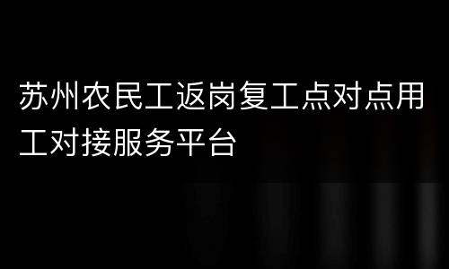 苏州农民工返岗复工点对点用工对接服务平台