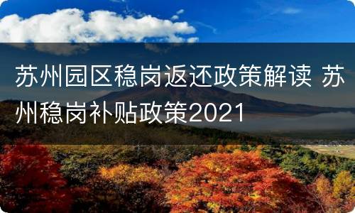 苏州园区稳岗返还政策解读 苏州稳岗补贴政策2021