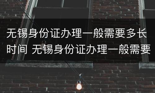 无锡身份证办理一般需要多长时间 无锡身份证办理一般需要多长时间拿