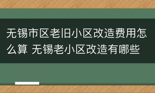 无锡市区老旧小区改造费用怎么算 无锡老小区改造有哪些