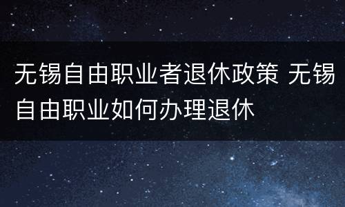 无锡自由职业者退休政策 无锡自由职业如何办理退休