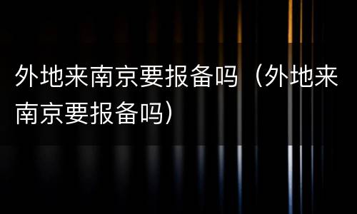 外地来南京要报备吗（外地来南京要报备吗）