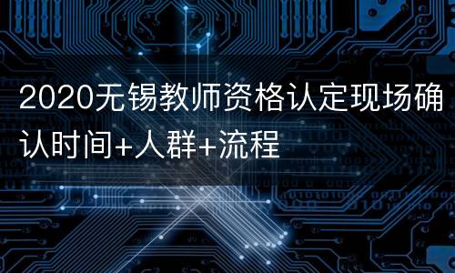 2020无锡教师资格认定现场确认时间+人群+流程