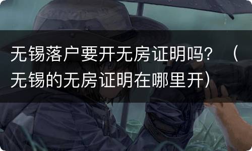 无锡落户要开无房证明吗？（无锡的无房证明在哪里开）