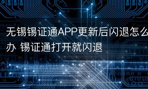 无锡锡证通APP更新后闪退怎么办 锡证通打开就闪退