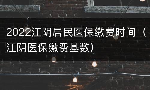 2022江阴居民医保缴费时间（江阴医保缴费基数）