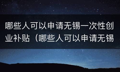 哪些人可以申请无锡一次性创业补贴（哪些人可以申请无锡一次性创业补贴金）