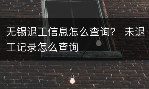 无锡退工信息怎么查询？ 未退工记录怎么查询