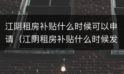 江阴租房补贴什么时候可以申请（江阴租房补贴什么时候发）