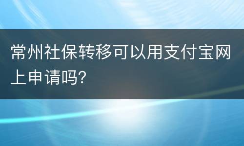 常州社保转移可以用支付宝网上申请吗？