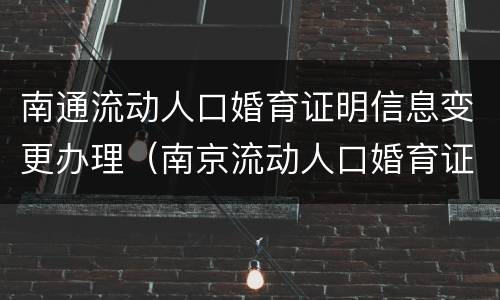 南通流动人口婚育证明信息变更办理（南京流动人口婚育证明在哪里办）
