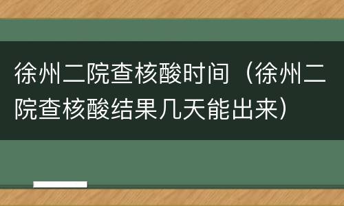 徐州二院查核酸时间（徐州二院查核酸结果几天能出来）