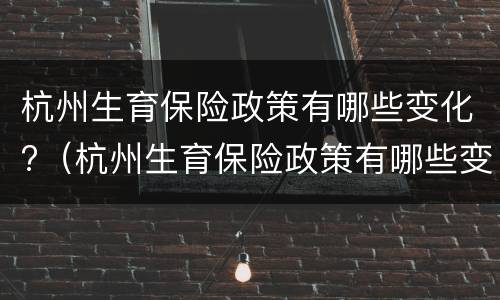 杭州生育保险政策有哪些变化?（杭州生育保险政策有哪些变化和影响）