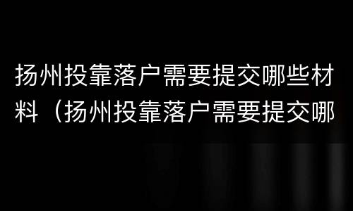 扬州投靠落户需要提交哪些材料（扬州投靠落户需要提交哪些材料和手续）