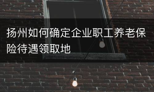 扬州如何确定企业职工养老保险待遇领取地