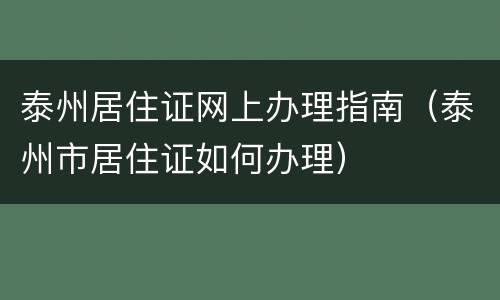 泰州居住证网上办理指南（泰州市居住证如何办理）