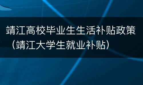 靖江高校毕业生生活补贴政策（靖江大学生就业补贴）