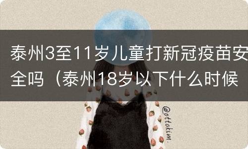 泰州3至11岁儿童打新冠疫苗安全吗（泰州18岁以下什么时候可以打新冠疫苗）