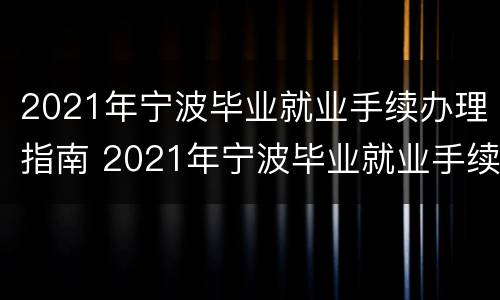 2021年宁波毕业就业手续办理指南 2021年宁波毕业就业手续办理指南图片