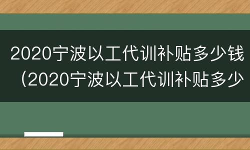 2020宁波以工代训补贴多少钱（2020宁波以工代训补贴多少钱一年）