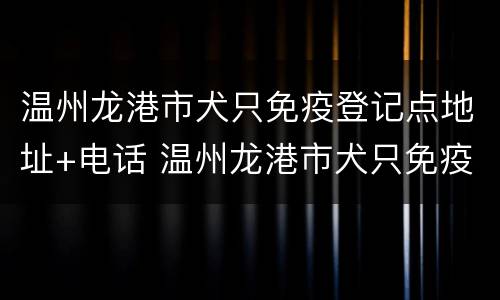 温州龙港市犬只免疫登记点地址+电话 温州龙港市犬只免疫登记点地址 电话号码