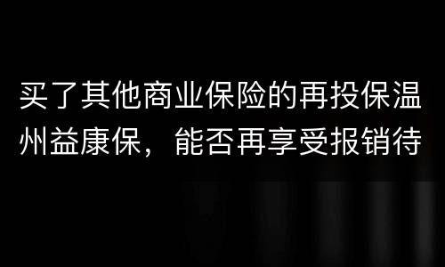 买了其他商业保险的再投保温州益康保，能否再享受报销待遇?