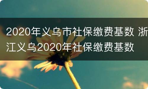2020年义乌市社保缴费基数 浙江义乌2020年社保缴费基数