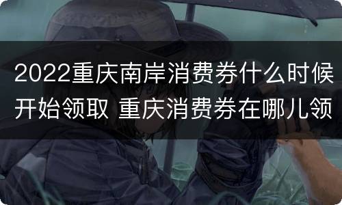 2022重庆南岸消费券什么时候开始领取 重庆消费券在哪儿领取
