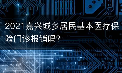 2021嘉兴城乡居民基本医疗保险门诊报销吗？