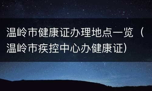 温岭市健康证办理地点一览（温岭市疾控中心办健康证）