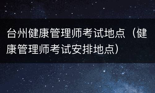 台州健康管理师考试地点（健康管理师考试安排地点）