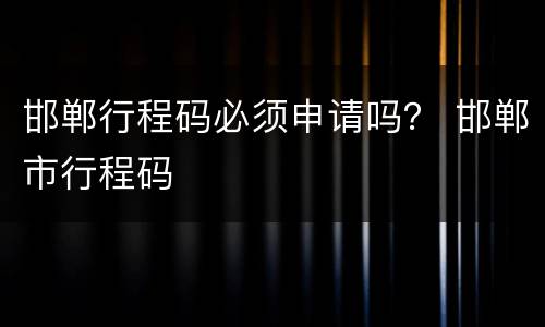 邯郸行程码必须申请吗？ 邯郸市行程码