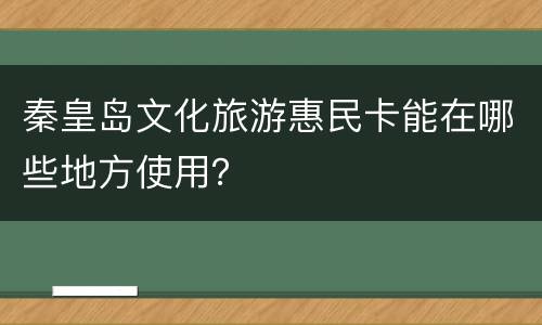 秦皇岛文化旅游惠民卡能在哪些地方使用？