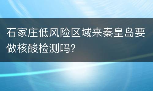 石家庄低风险区域来秦皇岛要做核酸检测吗？