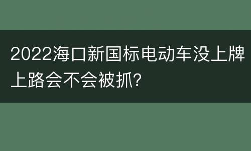 2022海口新国标电动车没上牌上路会不会被抓？