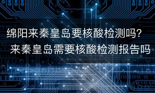 绵阳来秦皇岛要核酸检测吗？ 来秦皇岛需要核酸检测报告吗