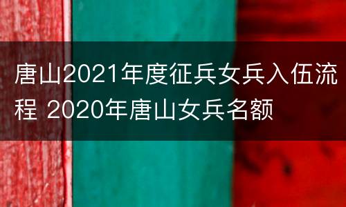 唐山2021年度征兵女兵入伍流程 2020年唐山女兵名额