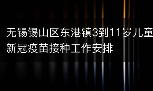 无锡锡山区东港镇3到11岁儿童新冠疫苗接种工作安排