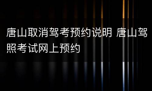 唐山取消驾考预约说明 唐山驾照考试网上预约