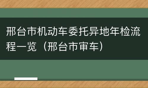 邢台市机动车委托异地年检流程一览（邢台市审车）