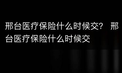 邢台医疗保险什么时候交？ 邢台医疗保险什么时候交