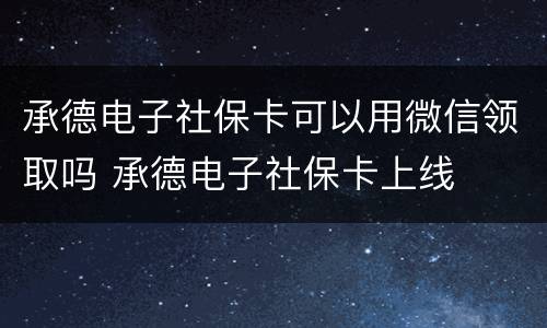 承德电子社保卡可以用微信领取吗 承德电子社保卡上线