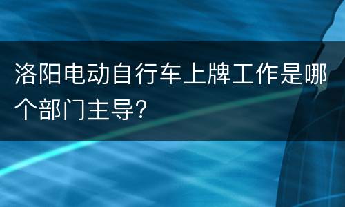 洛阳电动自行车上牌工作是哪个部门主导?
