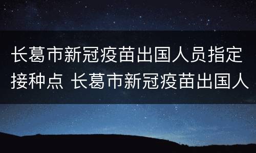 长葛市新冠疫苗出国人员指定接种点 长葛市新冠疫苗出国人员指定接种点在哪