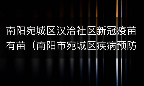 南阳宛城区汉治社区新冠疫苗有苗（南阳市宛城区疾病预防控制中心汉治接种门诊）