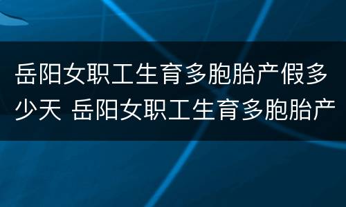 岳阳女职工生育多胞胎产假多少天 岳阳女职工生育多胞胎产假多少天休息