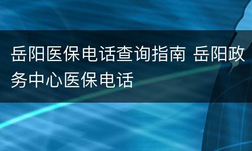 岳阳医保电话查询指南 岳阳政务中心医保电话