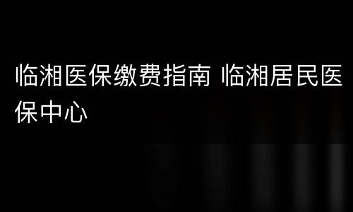 临湘医保缴费指南 临湘居民医保中心