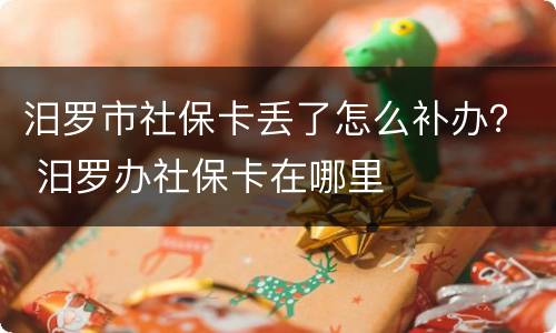 汨罗市社保卡丢了怎么补办？ 汨罗办社保卡在哪里